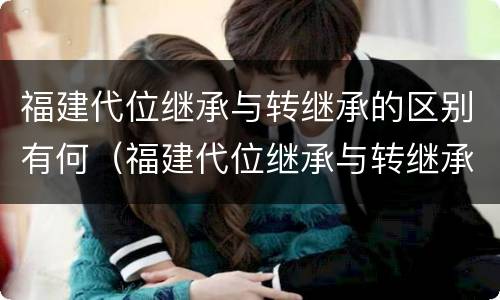 福建代位继承与转继承的区别有何（福建代位继承与转继承的区别有何联系）