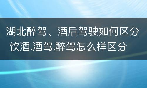 湖北醉驾、酒后驾驶如何区分 饮酒.酒驾.醉驾怎么样区分