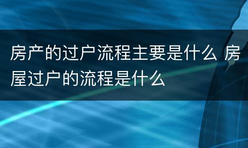 房产的过户流程主要是什么 房屋过户的流程是什么
