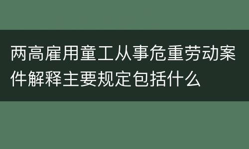 两高雇用童工从事危重劳动案件解释主要规定包括什么