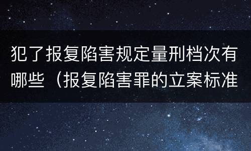 犯了报复陷害规定量刑档次有哪些（报复陷害罪的立案标准）