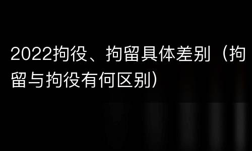 2022拘役、拘留具体差别(拘留与拘役有何区别)