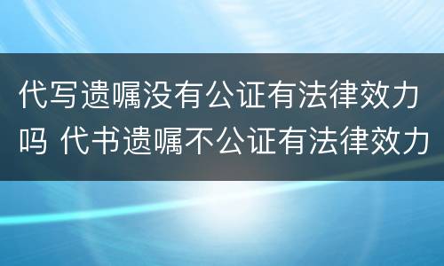 代写遗嘱没有公证有法律效力吗 代书遗嘱不公证有法律效力吗