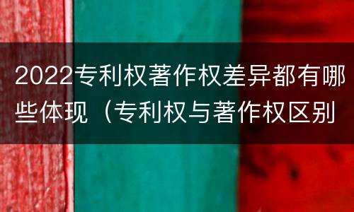 2022专利权著作权差异都有哪些体现（专利权与著作权区别）