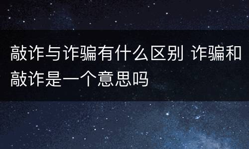 敲诈与诈骗有什么区别 诈骗和敲诈是一个意思吗