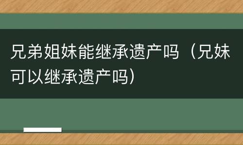 兄弟姐妹能继承遗产吗（兄妹可以继承遗产吗）