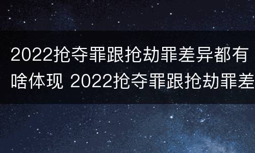 2022抢夺罪跟抢劫罪差异都有啥体现 2022抢夺罪跟抢劫罪差异都有啥体现呢