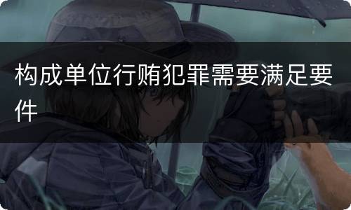 构成单位行贿犯罪需要满足要件