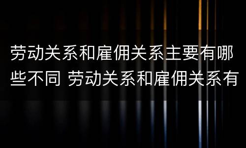 劳动关系和雇佣关系主要有哪些不同 劳动关系和雇佣关系有何区别