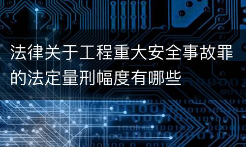 法律关于工程重大安全事故罪的法定量刑幅度有哪些