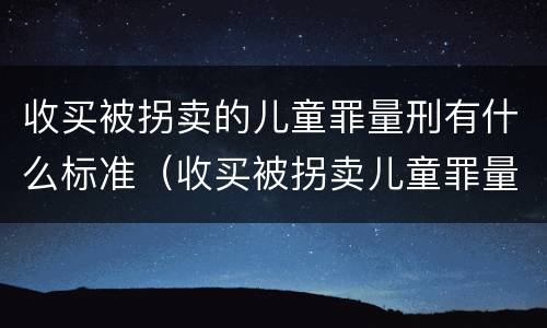 收买被拐卖的儿童罪量刑有什么标准（收买被拐卖儿童罪量刑标准2021）