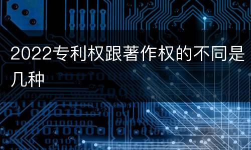 2022专利权跟著作权的不同是几种
