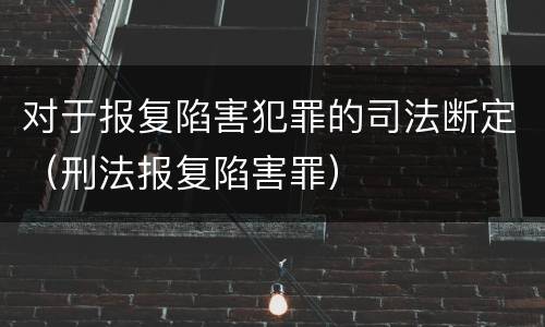 对于报复陷害犯罪的司法断定（刑法报复陷害罪）