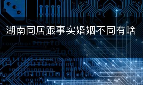 湖南同居跟事实婚姻不同有啥