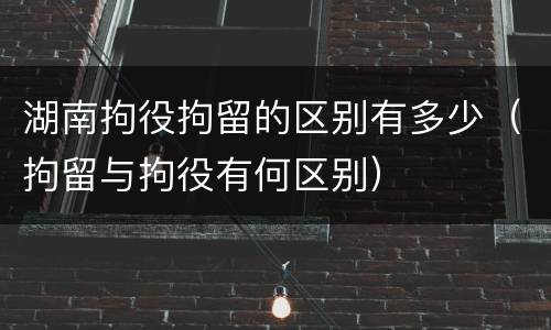 湖南拘役拘留的区别有多少（拘留与拘役有何区别）