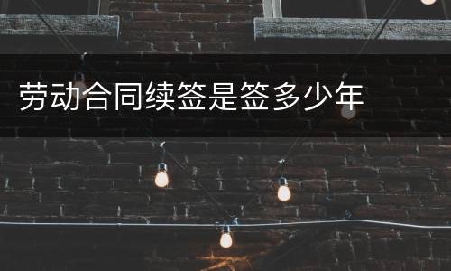 劳动合同续签是签多少年