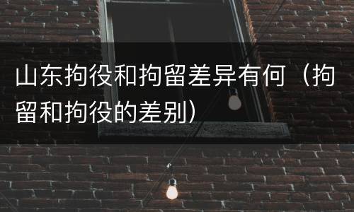 山东拘役和拘留差异有何(拘留和拘役的差别)
