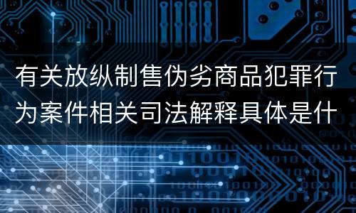 有关放纵制售伪劣商品犯罪行为案件相关司法解释具体是什么内容
