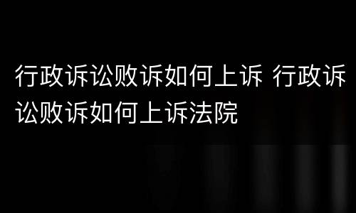 行政诉讼败诉如何上诉 行政诉讼败诉如何上诉法院