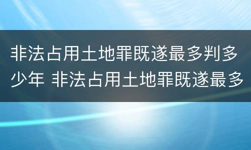 非法占用土地罪既遂最多判多少年 非法占用土地罪既遂最多判多少年以上
