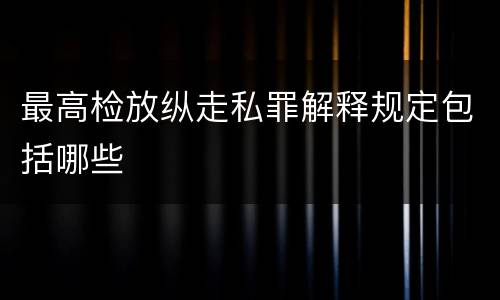 最高检放纵走私罪解释规定包括哪些