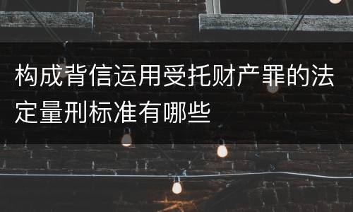 构成背信运用受托财产罪的法定量刑标准有哪些
