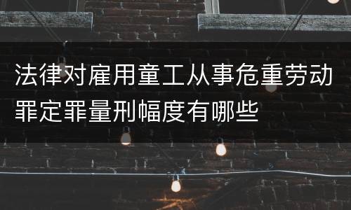 法律对雇用童工从事危重劳动罪定罪量刑幅度有哪些