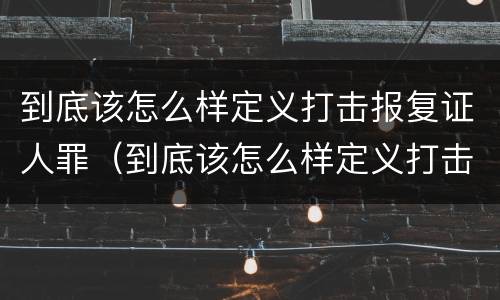 到底该怎么样定义打击报复证人罪（到底该怎么样定义打击报复证人罪行）