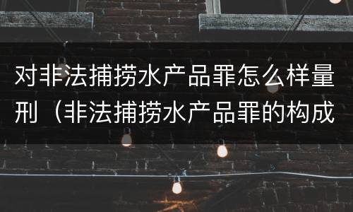 对非法捕捞水产品罪怎么样量刑（非法捕捞水产品罪的构成要件）