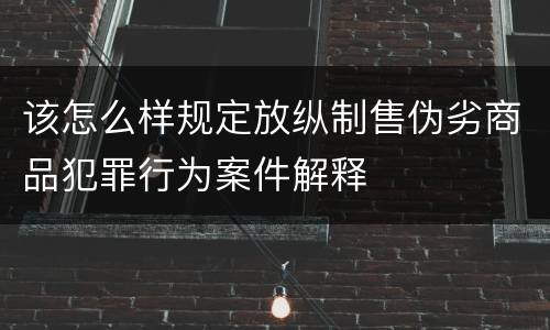该怎么样规定放纵制售伪劣商品犯罪行为案件解释