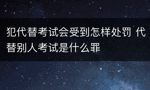 犯代替考试会受到怎样处罚 代替别人考试是什么罪