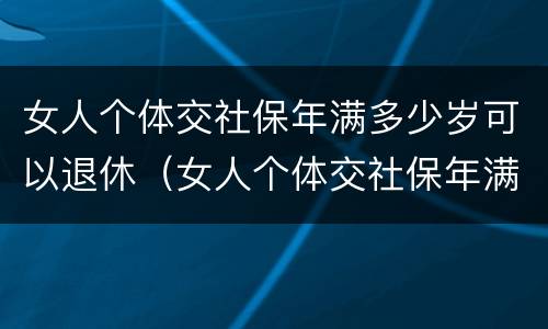 女人个体交社保年满多少岁可以退休（女人个体交社保年满多少岁可以退休了）