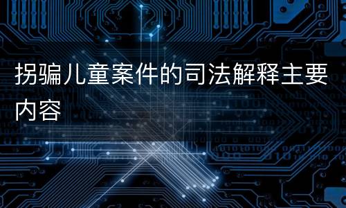 拐骗儿童案件的司法解释主要内容