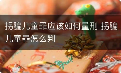 拐骗儿童罪应该如何量刑 拐骗儿童罪怎么判