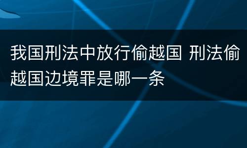 我国刑法中放行偷越国 刑法偷越国边境罪是哪一条
