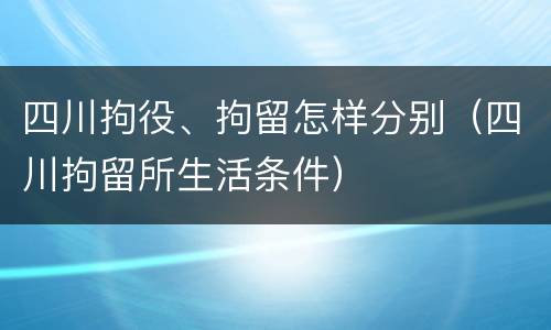 四川拘役、拘留怎样分别（四川拘留所生活条件）