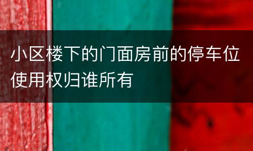 小区楼下的门面房前的停车位使用权归谁所有