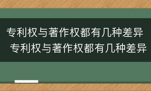 专利权与著作权都有几种差异 专利权与著作权都有几种差异类型