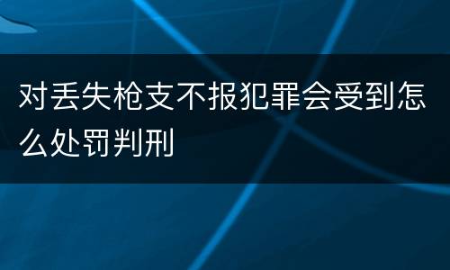 对丢失枪支不报犯罪会受到怎么处罚判刑
