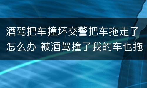 酒驾把车撞坏交警把车拖走了怎么办 被酒驾撞了我的车也拖走了