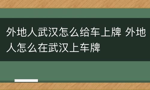 外地人武汉怎么给车上牌 外地人怎么在武汉上车牌