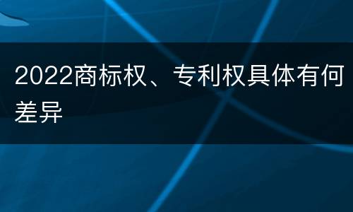 2022商标权、专利权具体有何差异