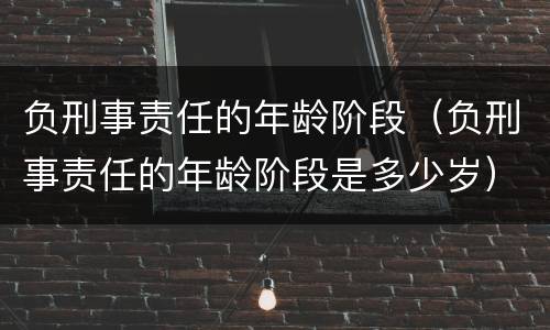 负刑事责任的年龄阶段（负刑事责任的年龄阶段是多少岁）