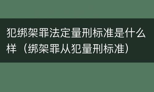犯绑架罪法定量刑标准是什么样（绑架罪从犯量刑标准）