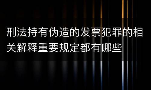 刑法持有伪造的发票犯罪的相关解释重要规定都有哪些
