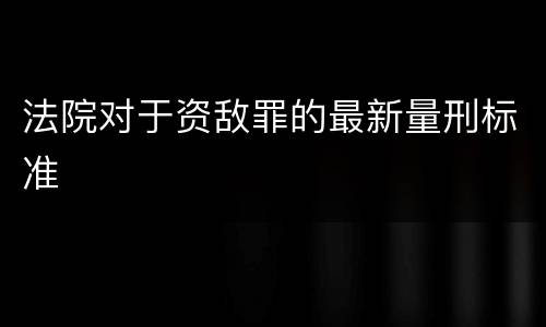 法院对于资敌罪的最新量刑标准