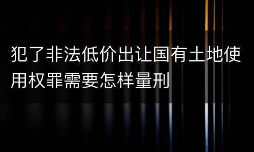 犯了非法低价出让国有土地使用权罪需要怎样量刑