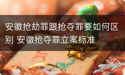 安徽抢劫罪跟抢夺罪要如何区别 安徽抢夺罪立案标准