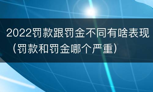 2022罚款跟罚金不同有啥表现（罚款和罚金哪个严重）