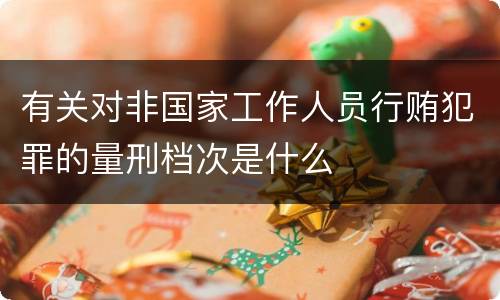 有关对非国家工作人员行贿犯罪的量刑档次是什么